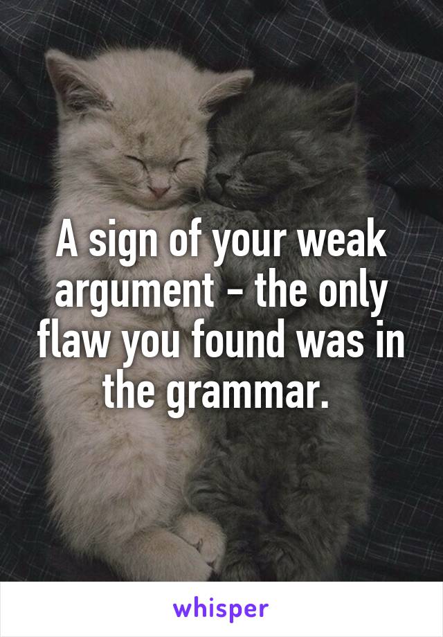 A sign of your weak argument - the only flaw you found was in the grammar. 