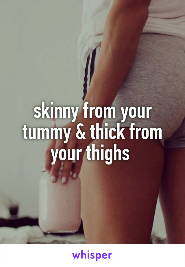 skinny from your tummy & thick from your thighs 