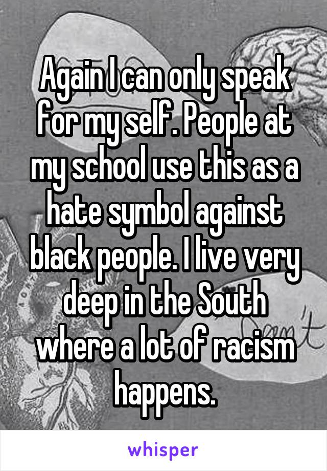 Again I can only speak for my self. People at my school use this as a hate symbol against black people. I live very deep in the South where a lot of racism happens.