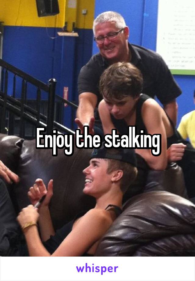 Enjoy the stalking