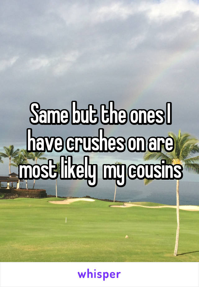 Same but the ones I have crushes on are most likely  my cousins