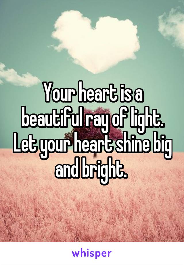 Your heart is a beautiful ray of light. Let your heart shine big and bright. 