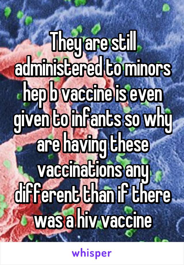 They are still administered to minors hep b vaccine is even given to infants so why are having these vaccinations any different than if there was a hiv vaccine