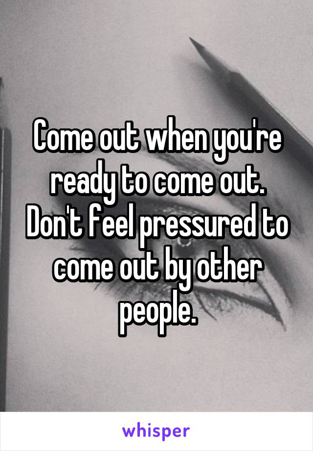 Come out when you're ready to come out. Don't feel pressured to come out by other people.