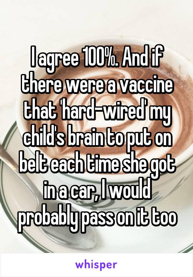 I agree 100%. And if there were a vaccine that 'hard-wired' my child's brain to put on belt each time she got in a car, I would probably pass on it too