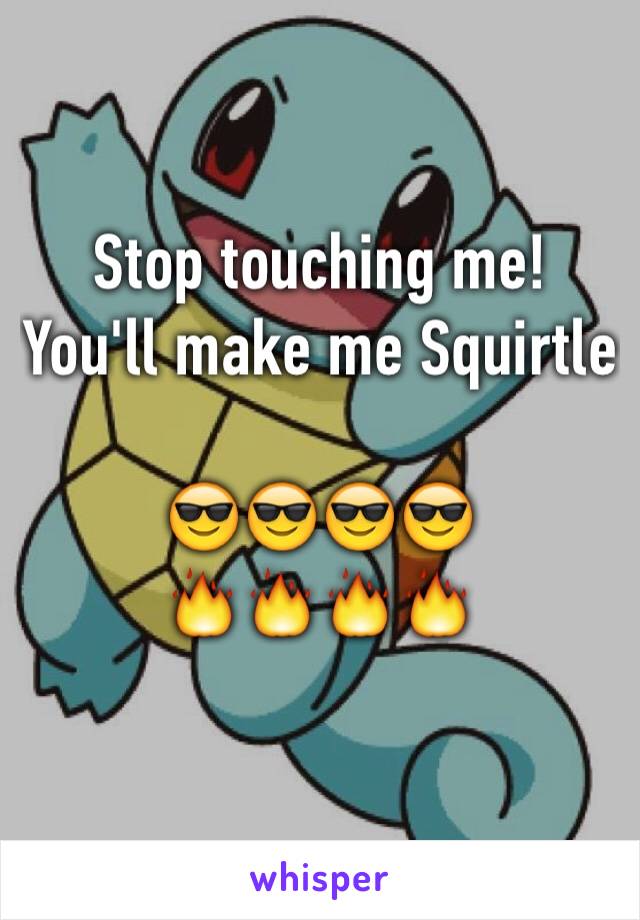 Stop touching me! You'll make me Squirtle 

😎😎😎😎
🔥🔥🔥🔥
