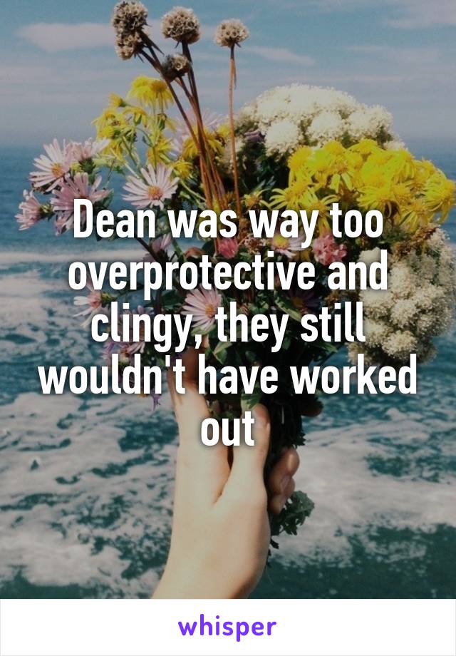 Dean was way too overprotective and clingy, they still wouldn't have worked out