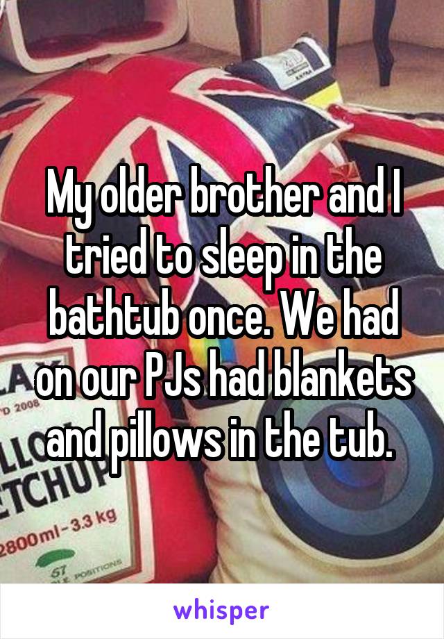 My older brother and I tried to sleep in the bathtub once. We had on our PJs had blankets and pillows in the tub. 