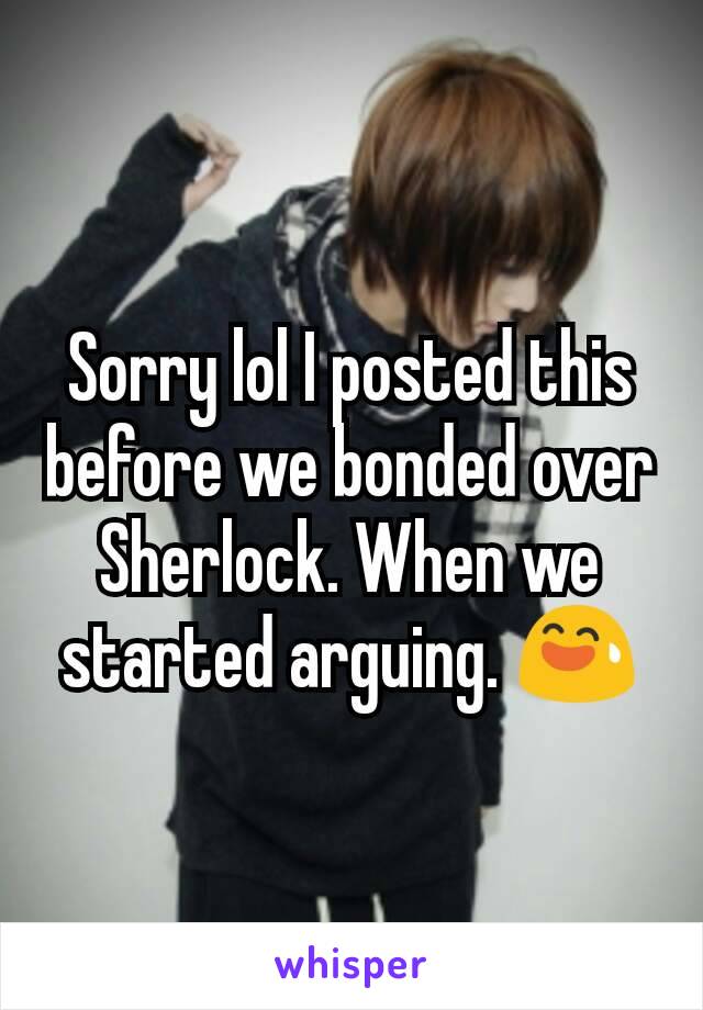 Sorry lol I posted this before we bonded over Sherlock. When we started arguing. 😅