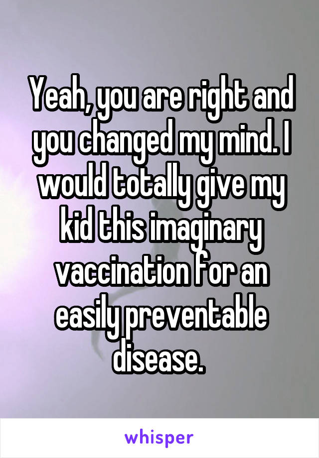 Yeah, you are right and you changed my mind. I would totally give my kid this imaginary vaccination for an easily preventable disease. 