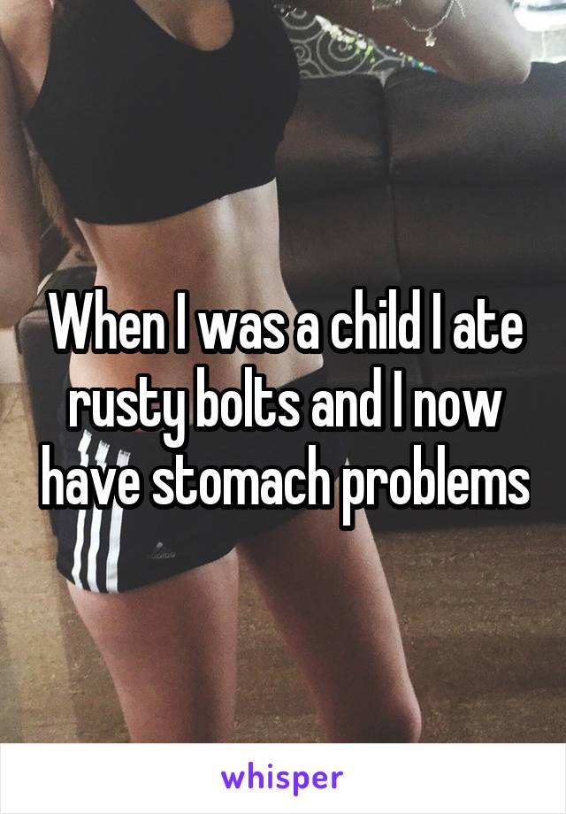 When I was a child I ate rusty bolts and I now have stomach problems