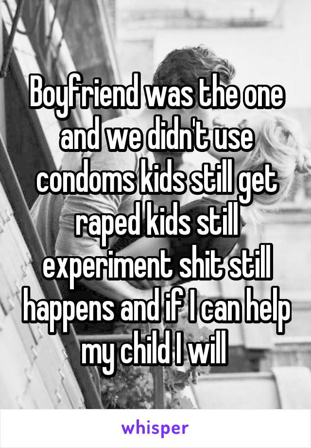 Boyfriend was the one and we didn't use condoms kids still get raped kids still experiment shit still happens and if I can help my child I will 