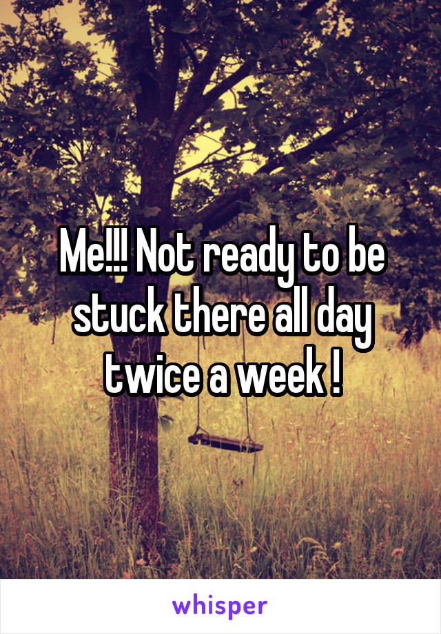 Me!!! Not ready to be stuck there all day twice a week !