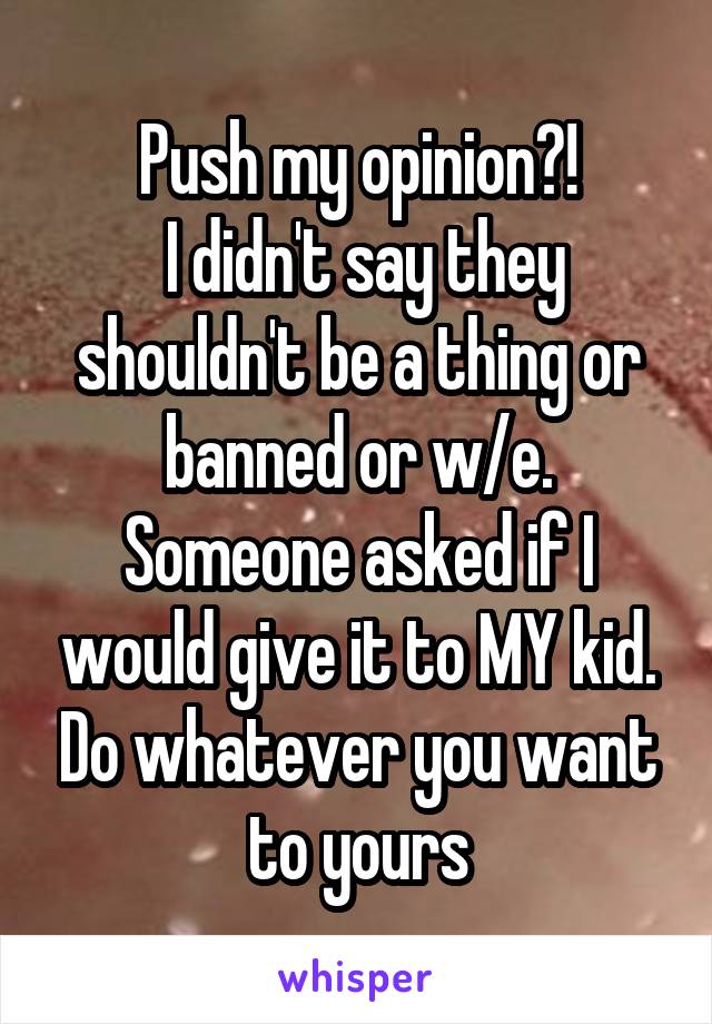 Push my opinion?!
 I didn't say they shouldn't be a thing or banned or w/e. Someone asked if I would give it to MY kid. Do whatever you want to yours