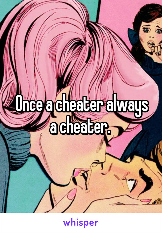 Once a cheater always a cheater. 