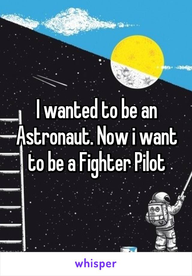 I wanted to be an Astronaut. Now i want to be a Fighter Pilot