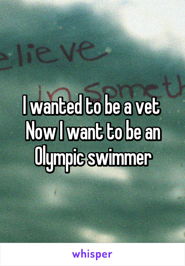 I wanted to be a vet 
Now I want to be an Olympic swimmer