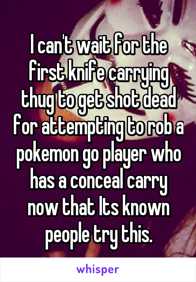 I can't wait for the first knife carrying thug to get shot dead for attempting to rob a pokemon go player who has a conceal carry now that Its known people try this.