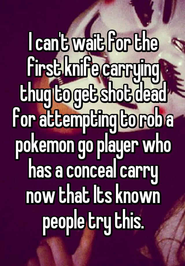 I can't wait for the first knife carrying thug to get shot dead for attempting to rob a pokemon go player who has a conceal carry now that Its known people try this.