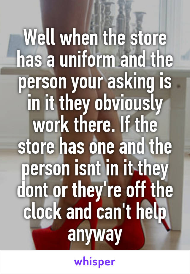Well when the store has a uniform and the person your asking is in it they obviously work there. If the store has one and the person isnt in it they dont or they're off the clock and can't help anyway