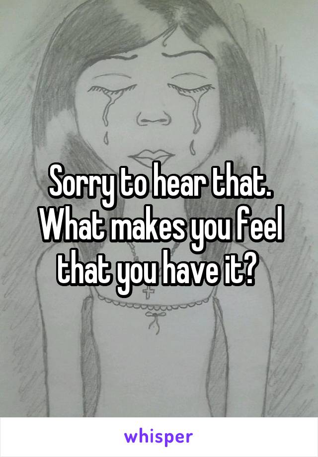 Sorry to hear that. What makes you feel that you have it? 