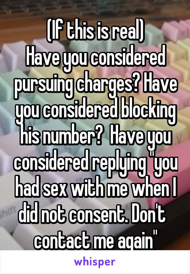 (If this is real)
Have you considered pursuing charges? Have you considered blocking his number?  Have you considered replying "you had sex with me when I did not consent. Don't   contact me again"