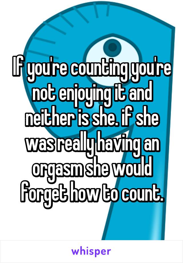 If you're counting you're not enjoying it and neither is she. if she was really having an orgasm she would forget how to count.