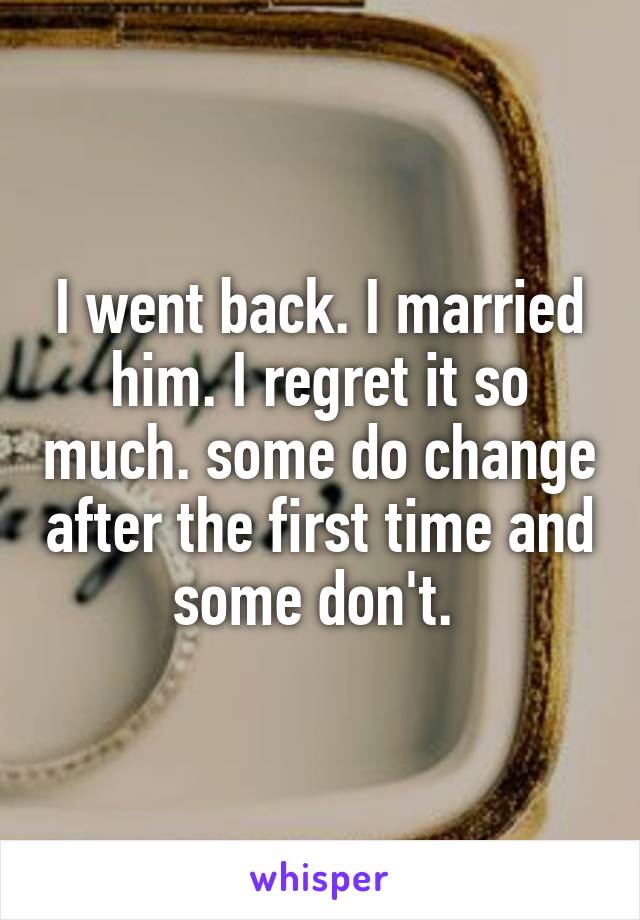 I went back. I married him. I regret it so much. some do change after the first time and some don't. 