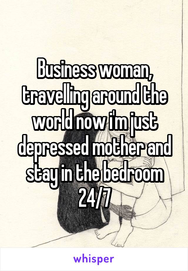 Business woman, travelling around the world now i'm just depressed mother and stay in the bedroom 24/7