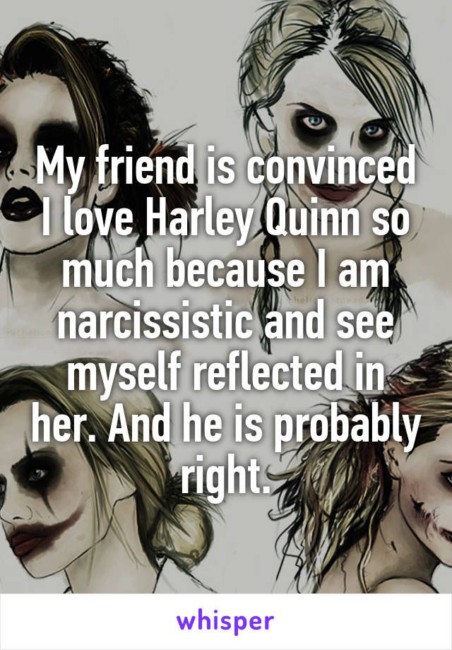 My friend is convinced I love Harley Quinn so much because I am narcissistic and see myself reflected in her. And he is probably right.