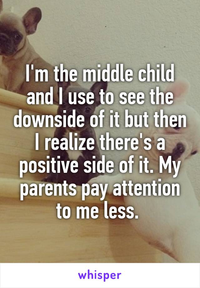 I'm the middle child and I use to see the downside of it but then I realize there's a positive side of it. My parents pay attention to me less. 