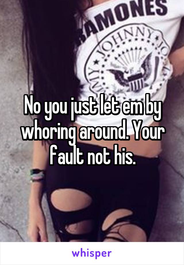 No you just let em by whoring around. Your fault not his.