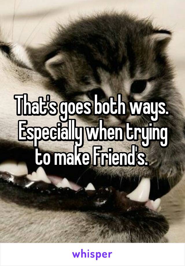 That's goes both ways.  Especially when trying to make Friend's. 