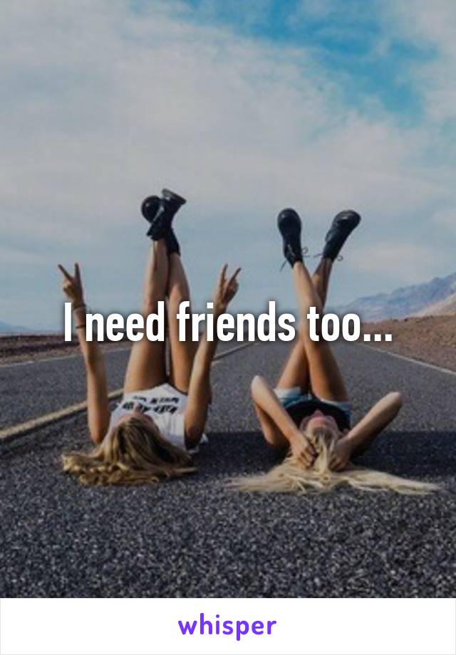 I need friends too...