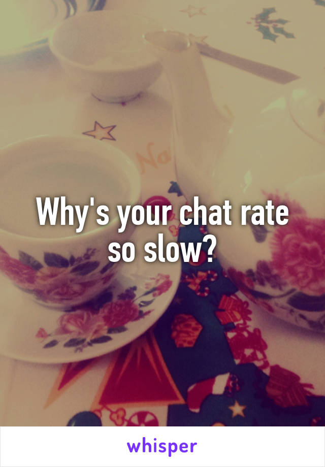 Why's your chat rate so slow?