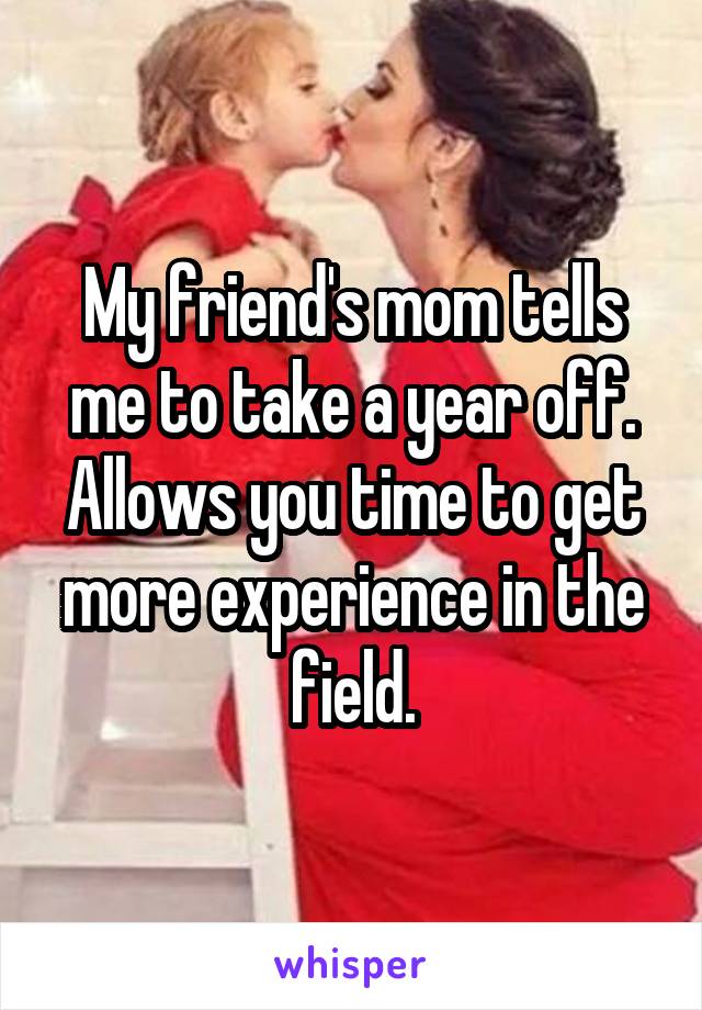 My friend's mom tells me to take a year off. Allows you time to get more experience in the field.