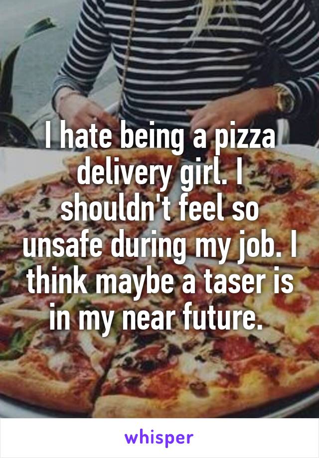I hate being a pizza delivery girl. I shouldn't feel so unsafe during my job. I think maybe a taser is in my near future. 