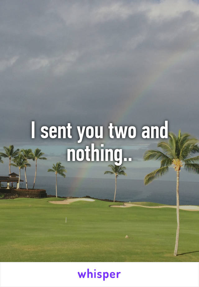 I sent you two and nothing..