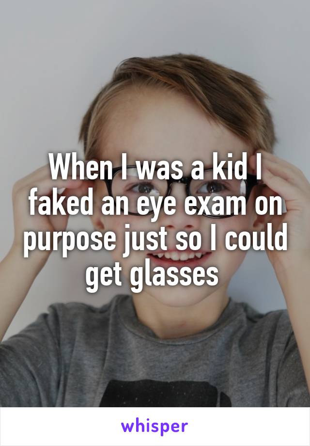When I was a kid I faked an eye exam on purpose just so I could get glasses 