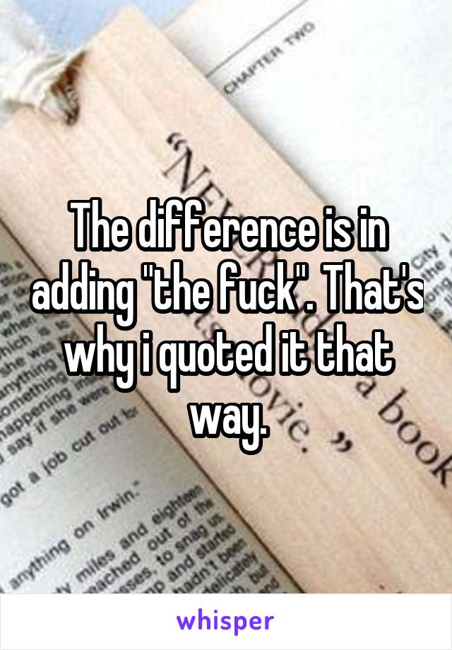 The difference is in adding "the fuck". That's why i quoted it that way.
