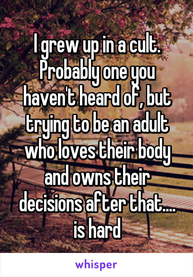 I grew up in a cult. Probably one you haven't heard of, but trying to be an adult who loves their body and owns their decisions after that.... is hard