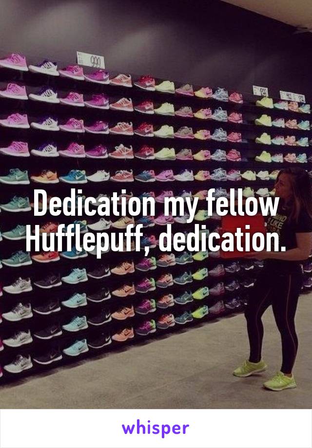 Dedication my fellow Hufflepuff, dedication.