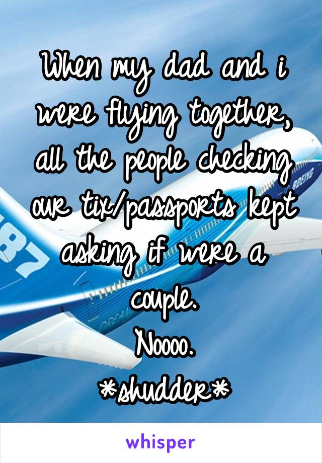 When my dad and i were flying together, all the people checking our tix/passports kept asking if were a couple.
Noooo.
*shudder*