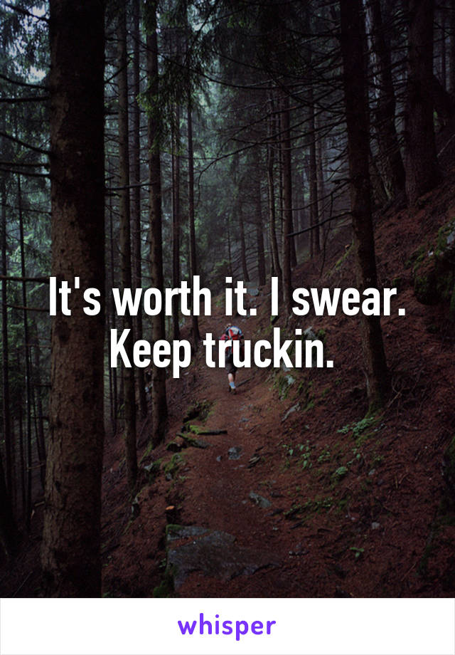 It's worth it. I swear. Keep truckin. 