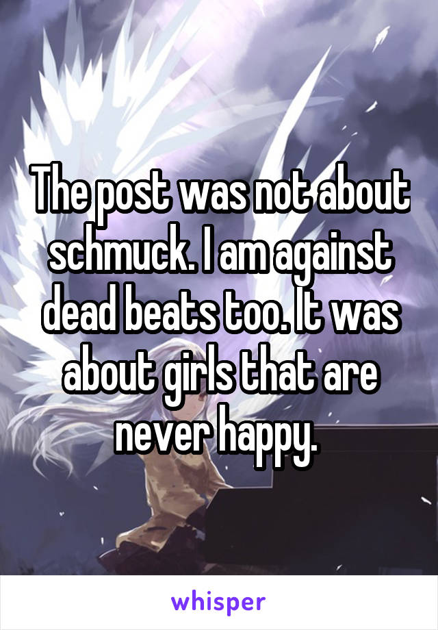 The post was not about schmuck. I am against dead beats too. It was about girls that are never happy. 
