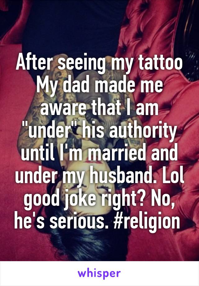 After seeing my tattoo My dad made me aware that I am "under" his authority until I'm married and under my husband. Lol good joke right? No, he's serious. #religion 