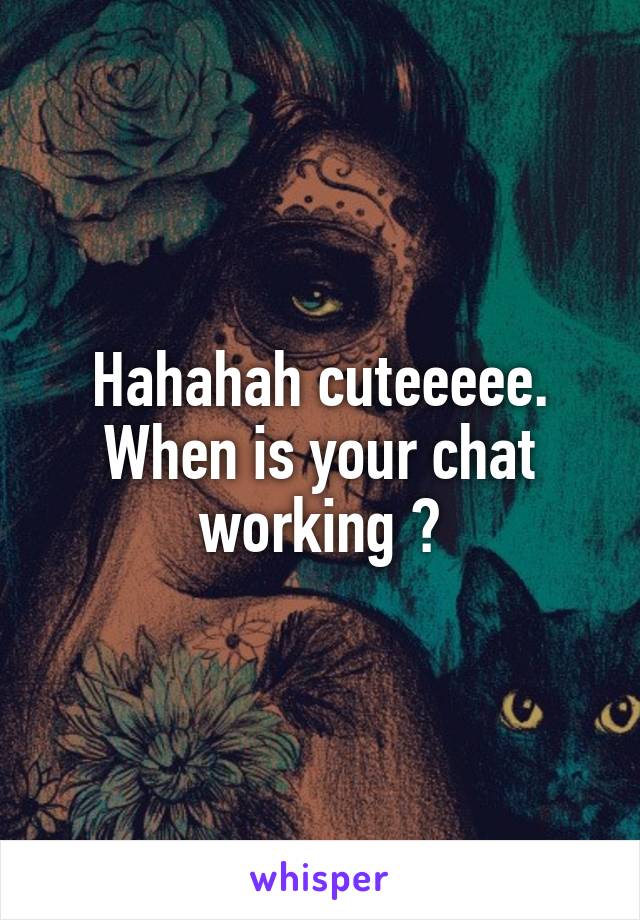 Hahahah cuteeeee. When is your chat working ?