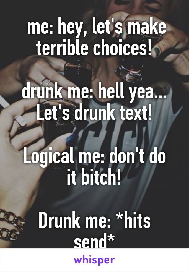  me: hey, let's make terrible choices!

drunk me: hell yea... Let's drunk text!

Logical me: don't do it bitch!

Drunk me: *hits send*