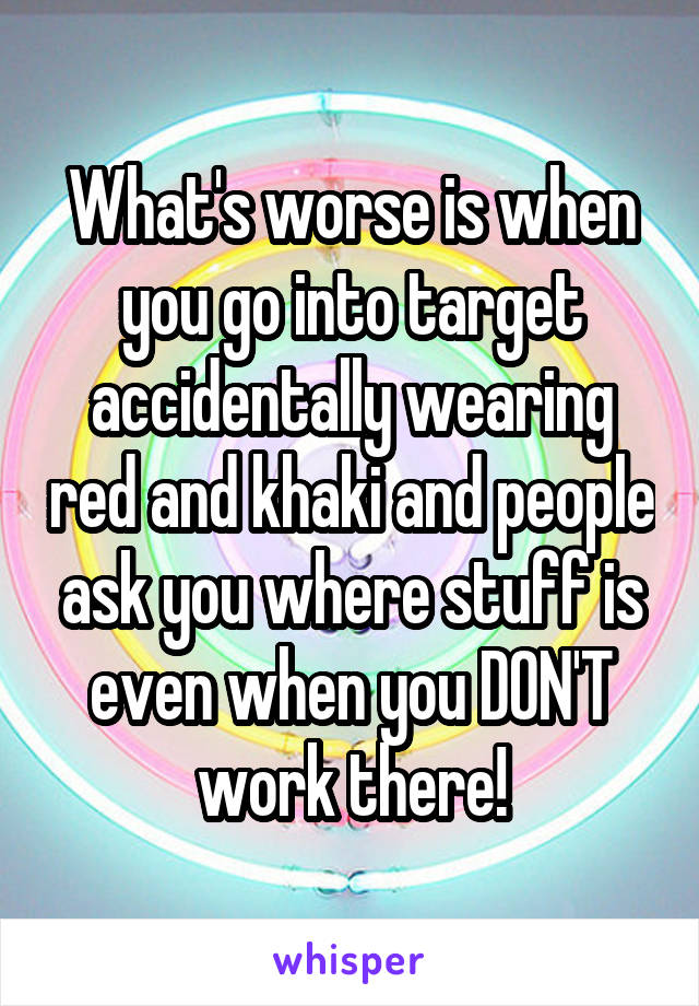 What's worse is when you go into target accidentally wearing red and khaki and people ask you where stuff is even when you DON'T work there!