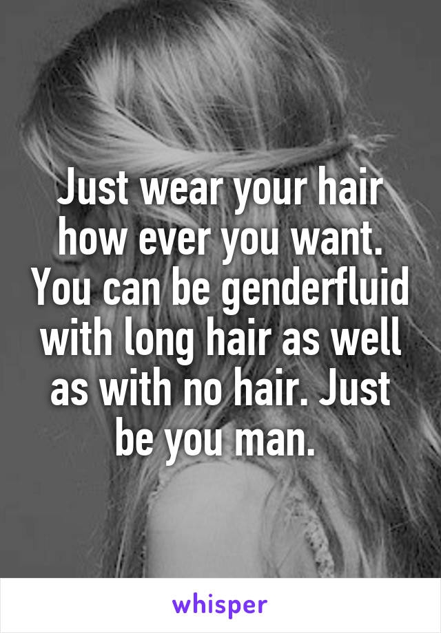 Just wear your hair how ever you want. You can be genderfluid with long hair as well as with no hair. Just be you man. 